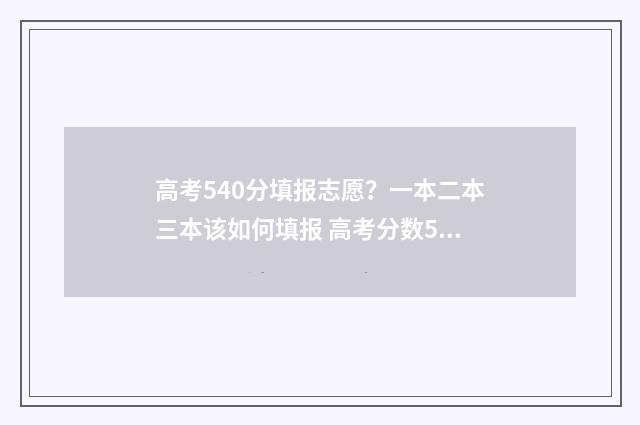 高考540分填报志愿？一本二本三本该如何填报 高考分数540分能报什么学校