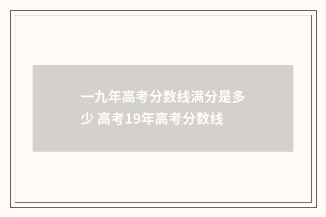 一九年高考分数线满分是多少 高考19年高考分数线