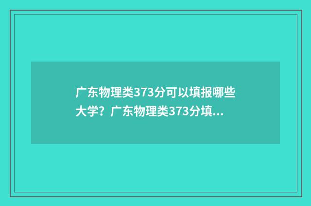 广东物理类373分可以填报哪些大学？广东物理类373分填报志愿建议 2021年广东省高考物理选科分数段排位