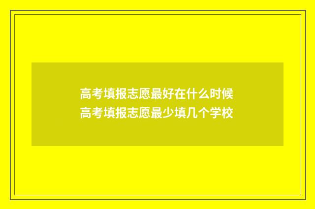 高考填报志愿最好在什么时候 高考填报志愿最少填几个学校