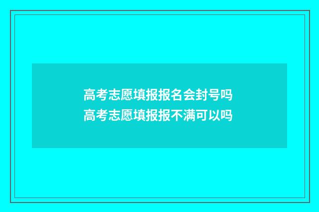 高考志愿填报报名会封号吗 高考志愿填报报不满可以吗