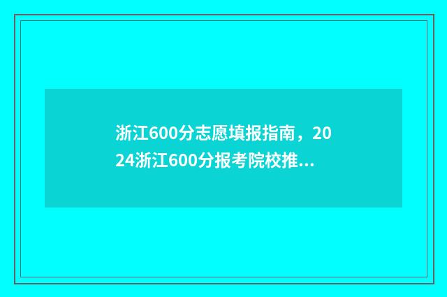 浙江600分志愿填报指南，2024浙江600分报考院校推荐 2021浙江高考600分能上什么学校