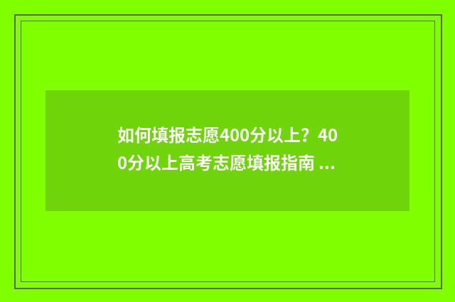 如何填报志愿400分以上?400分以上高考志愿填报指南 如何填报志愿选专业