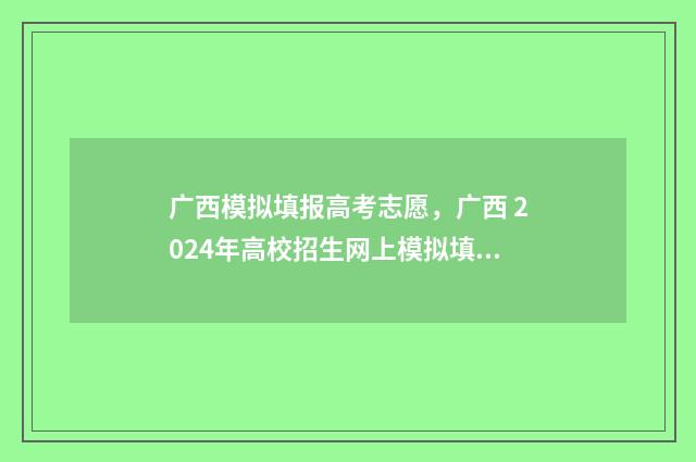 广西模拟填报高考志愿,广西 2024年高校招生网上模拟填报时间及入口 广西高考志愿模拟填报表
