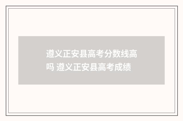 遵义正安县高考分数线高吗 遵义正安县高考成绩