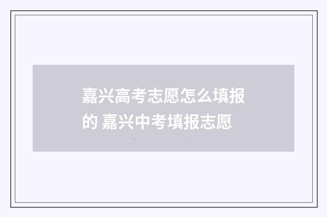 嘉兴高考志愿怎么填报的 嘉兴中考填报志愿