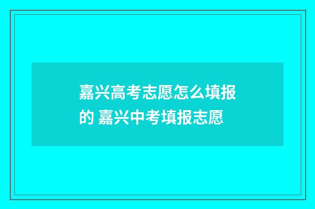 嘉兴高考志愿怎么填报的 嘉兴中考填报志愿