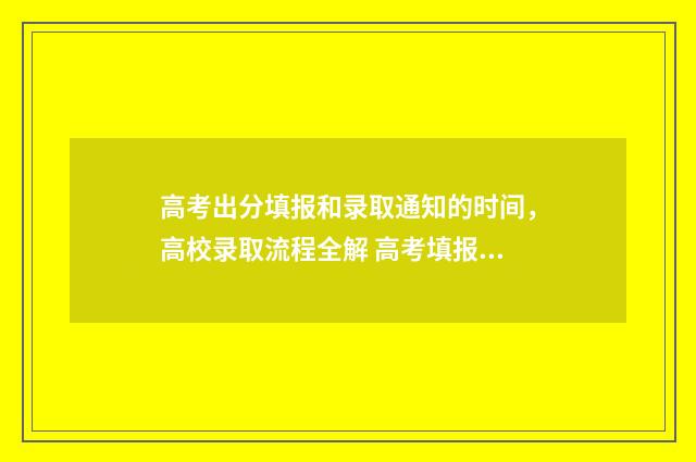 高考出分填报和录取通知的时间,高校录取流程全解 高考填报是看分数还是位次