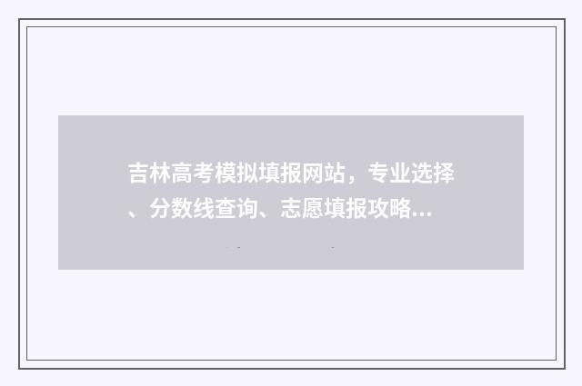 吉林高考模拟填报网站，专业选择、分数线查询、志愿填报攻略！ 吉林高考模拟填报怎么填