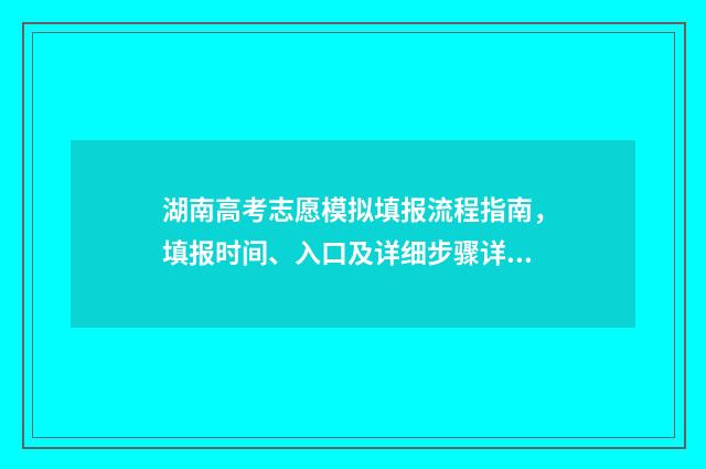 湖南高考志愿模拟填报流程指南，填报时间、入口及详细步骤详解 湖南高考志愿模拟填报系统官网