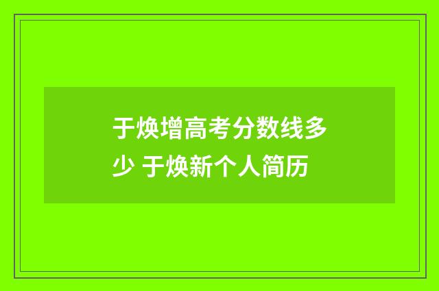 于焕增高考分数线多少 于焕新个人简历