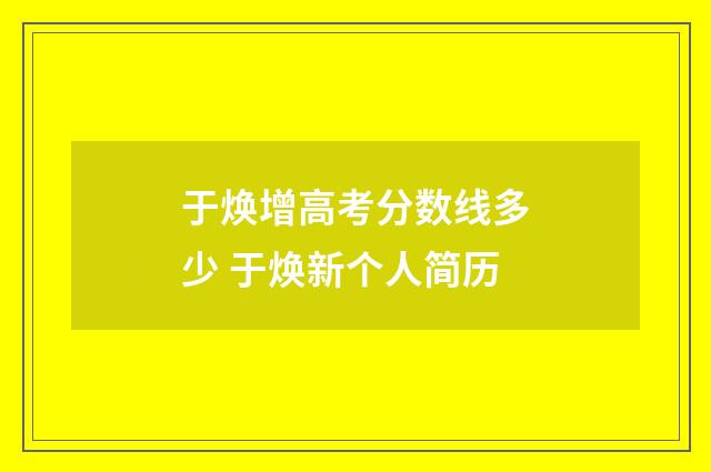 于焕增高考分数线多少 于焕新个人简历
