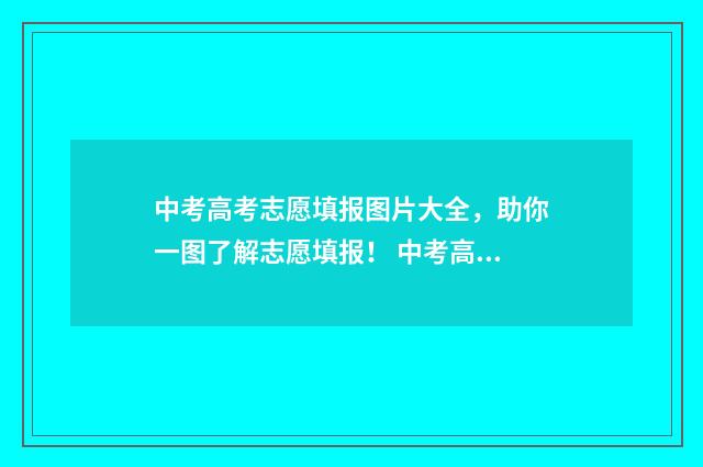 中考高考志愿填报图片大全，助你一图了解志愿填报！ 中考高考志愿填报师