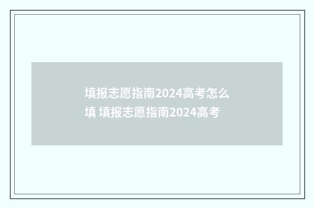 填报志愿指南2024高考怎么填 填报志愿指南2024高考