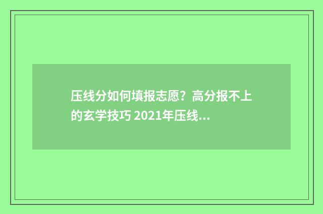 压线分如何填报志愿？高分报不上的玄学技巧 2021年压线考生如何填报