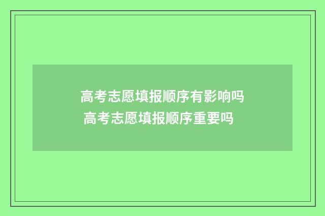 高考志愿填报顺序有影响吗 高考志愿填报顺序重要吗