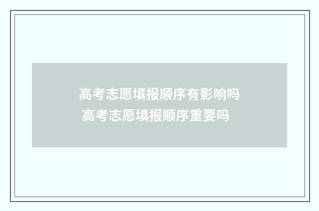 高考志愿填报顺序有影响吗 高考志愿填报顺序重要吗