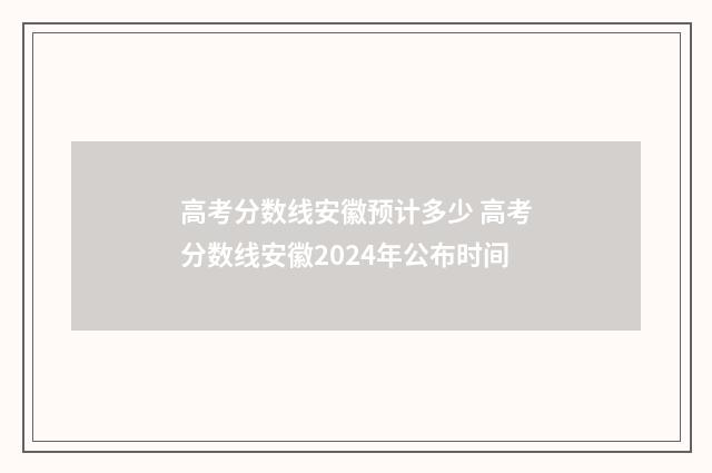 高考分数线安徽预计多少 高考分数线安徽2024年公布时间