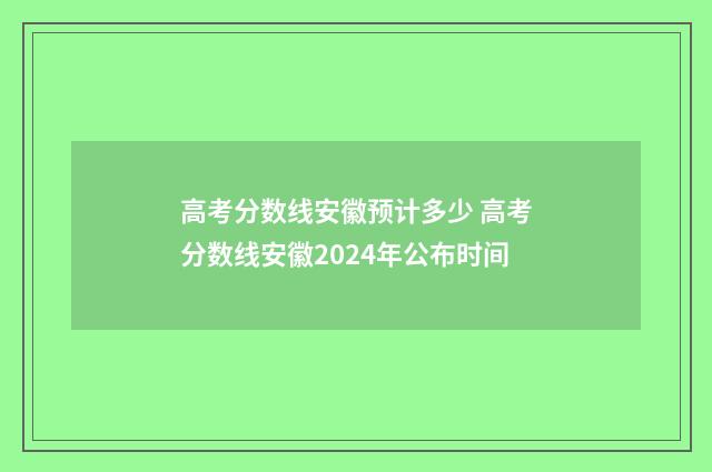 高考分数线安徽预计多少 高考分数线安徽2024年公布时间