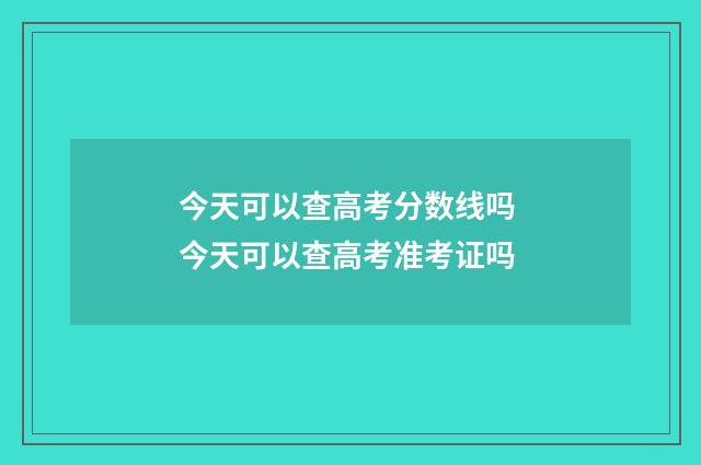 今天可以查高考分数线吗 今天可以查高考准考证吗