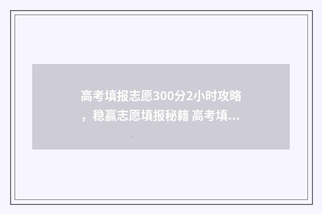 高考填报志愿300分2小时攻略，稳赢志愿填报秘籍 高考填报志愿的软件