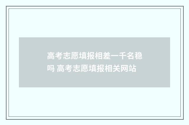 高考志愿填报相差一千名稳吗 高考志愿填报相关网站