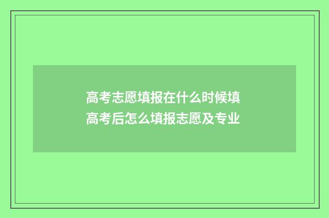 高考志愿填报在什么时候填 高考后怎么填报志愿及专业