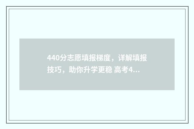 440分志愿填报梯度，详解填报技巧，助你升学更稳 高考440怎么填志愿