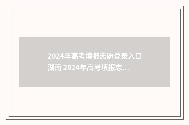 2024年高考填报志愿登录入口湖南 2024年高考填报志愿指南