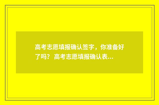 高考志愿填报确认签字,你准备好了吗? 高考志愿填报确认表自己拿着吗