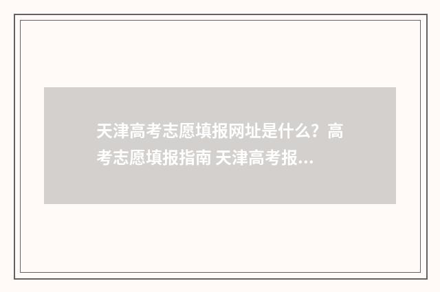 天津高考志愿填报网址是什么?高考志愿填报指南 天津高考报志愿机构排名
