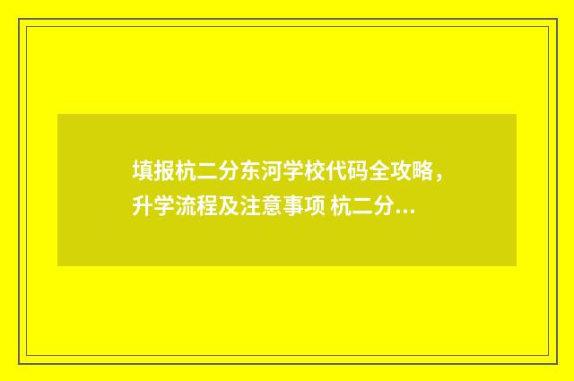 填报杭二分东河学校代码全攻略，升学流程及注意事项 杭二分东河校区怎么样