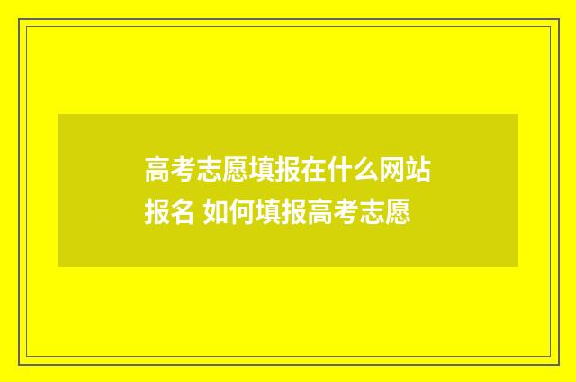 高考志愿填报在什么网站报名 如何填报高考志愿