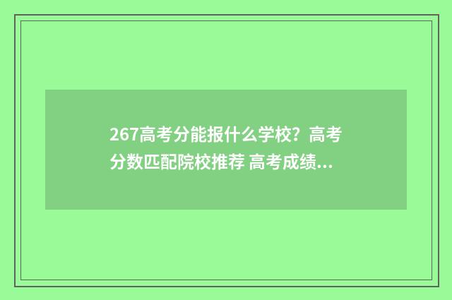 267高考分能报什么学校？高考分数匹配院校推荐 高考成绩267分能上什么大专