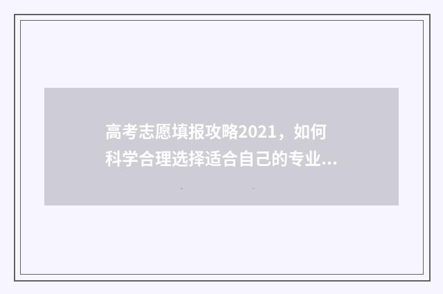 高考志愿填报攻略2021，如何科学合理选择适合自己的专业和学校？ 高考志愿填报攻略启动报名
