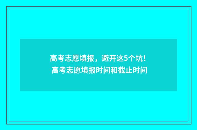高考志愿填报，避开这5个坑！ 高考志愿填报时间和截止时间