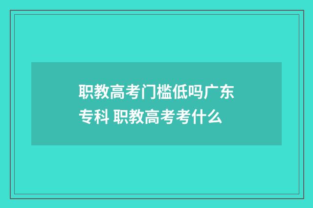职教高考门槛低吗广东专科 职教高考考什么