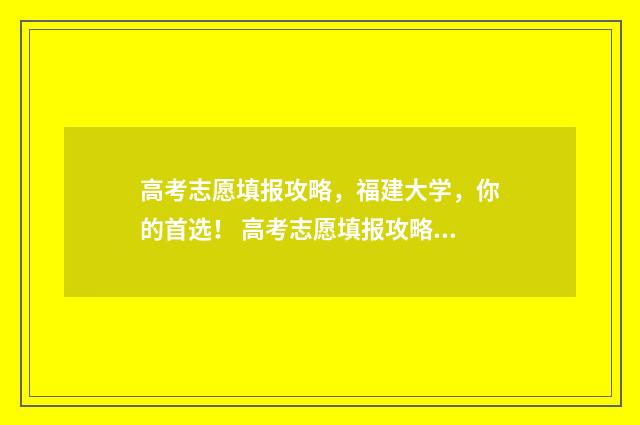 高考志愿填报攻略,福建大学,你的首选! 高考志愿填报攻略专科