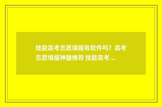 技能高考志愿填报有软件吗？高考志愿填报神器推荐 技能高考志愿填报怎么填报的