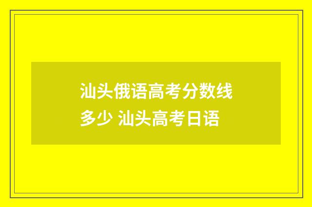 汕头俄语高考分数线多少 汕头高考日语