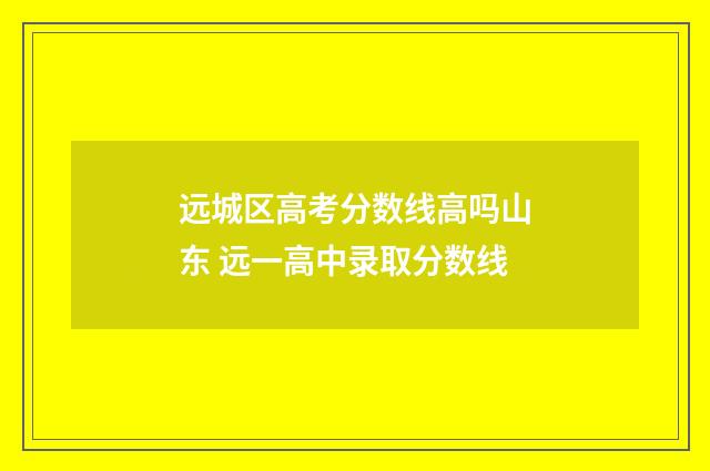 远城区高考分数线高吗山东 远一高中录取分数线