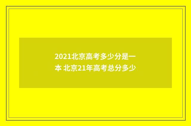 2021北京高考多少分是一本 北京21年高考总分多少