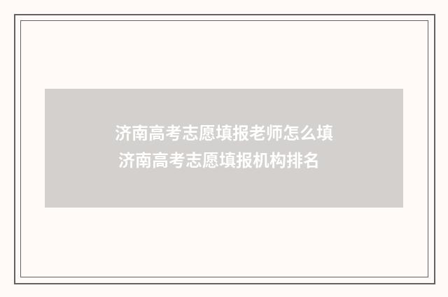 济南高考志愿填报老师怎么填 济南高考志愿填报机构排名