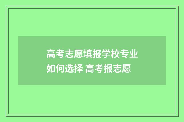 高考志愿填报学校专业如何选择 高考报志愿