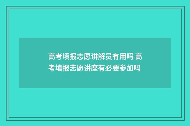 高考填报志愿讲解员有用吗 高考填报志愿讲座有必要参加吗