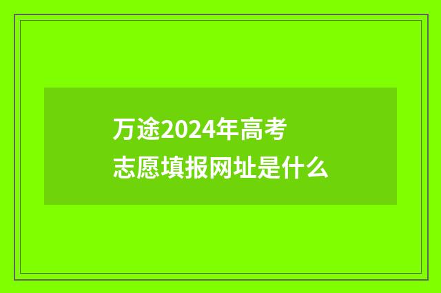 万途2024年高考志愿填报网址是什么