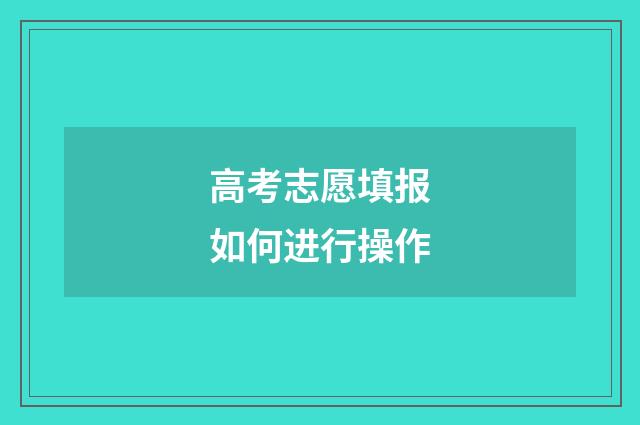 高考志愿填报如何进行操作