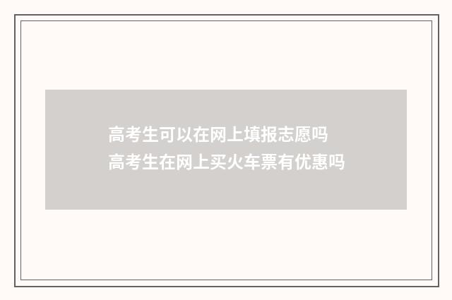 高考生可以在网上填报志愿吗 高考生在网上买火车票有优惠吗