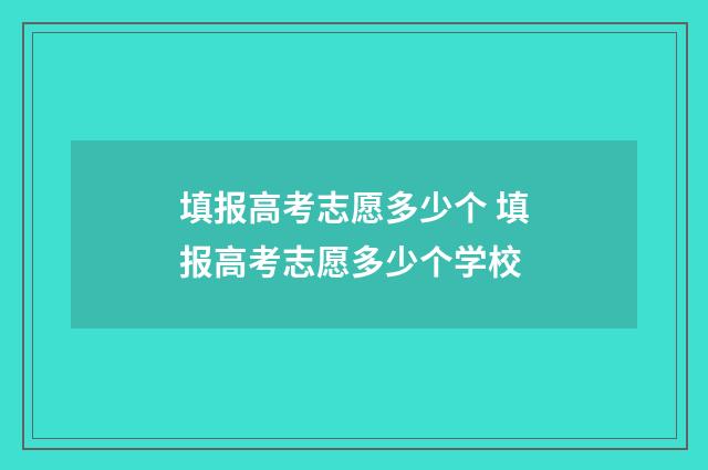 填报高考志愿多少个 填报高考志愿多少个学校