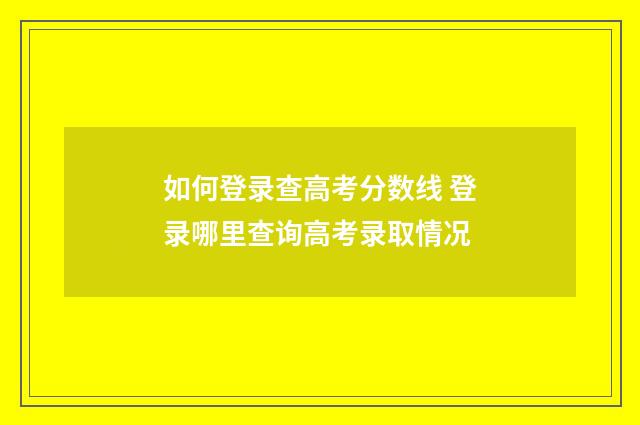 如何登录查高考分数线 登录哪里查询高考录取情况